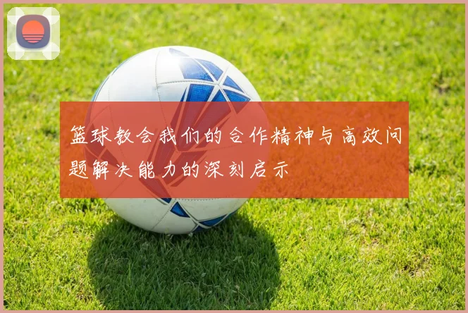 篮球教会我们的合作精神与高效问题解决能力的深刻启示