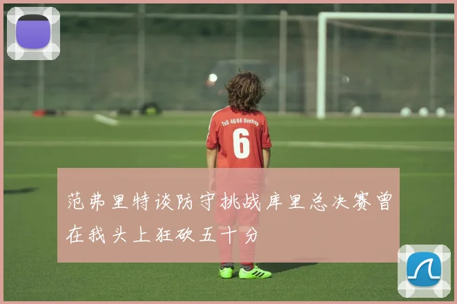 范弗里特谈防守挑战库里总决赛曾在我头上狂砍五十分
