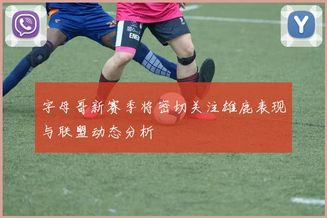 字母哥新赛季将密切关注雄鹿表现与联盟动态分析