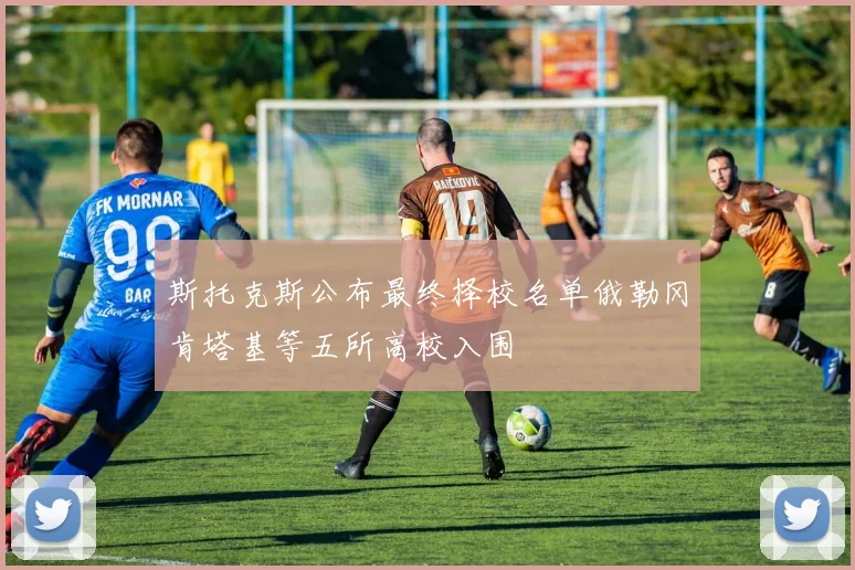 斯托克斯公布最终择校名单俄勒冈肯塔基等五所高校入围