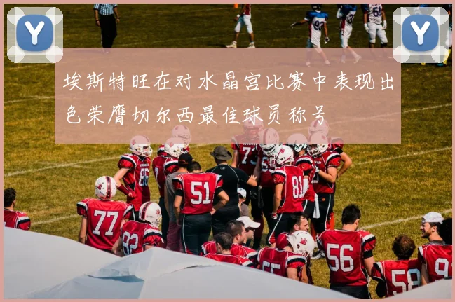 埃斯特旺在对水晶宫比赛中表现出色荣膺切尔西最佳球员称号