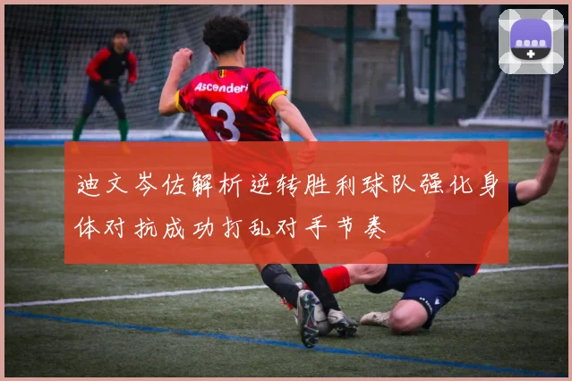 迪文岑佐解析逆转胜利球队强化身体对抗成功打乱对手节奏