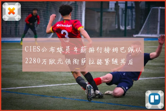 CIES公布球员年薪排行榜姆巴佩以2280万欧元领衔萨拉赫紧随其后