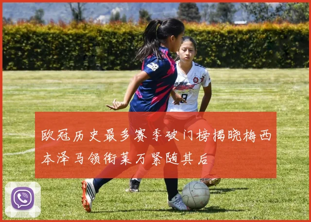 欧冠历史最多赛季破门榜揭晓梅西本泽马领衔莱万紧随其后