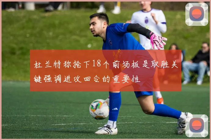 杜兰特称抢下18个前场板是取胜关键强调进攻回合的重要性