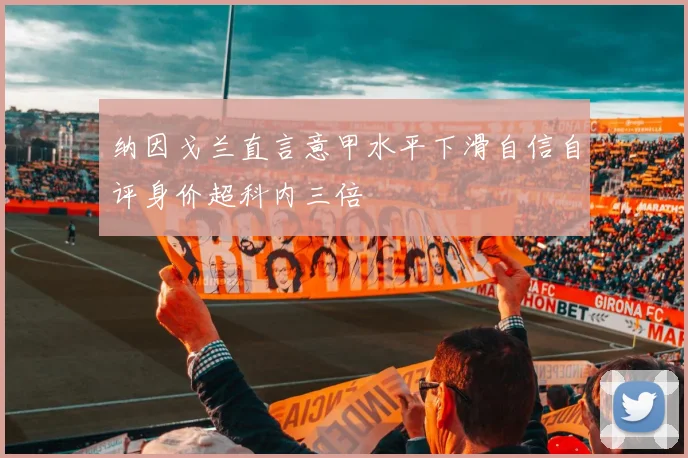 纳因戈兰直言意甲水平下滑自信自评身价超科内三倍