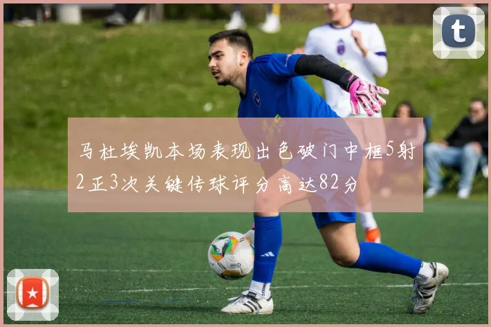 马杜埃凯本场表现出色破门中框5射2正3次关键传球评分高达82分