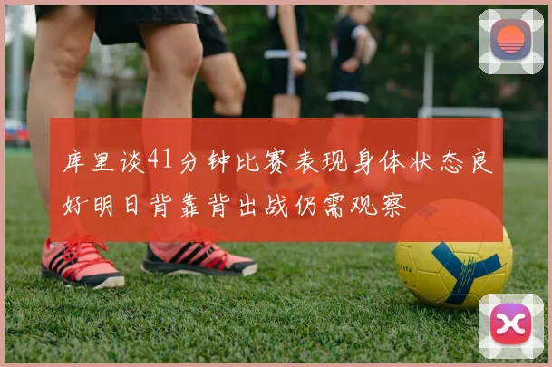 库里谈41分钟比赛表现身体状态良好明日背靠背出战仍需观察