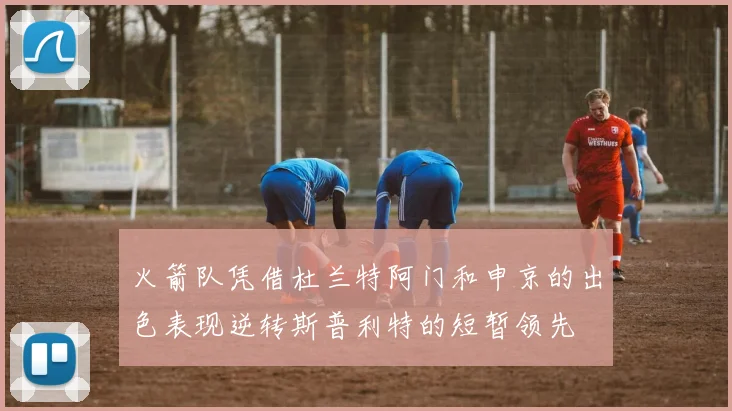 火箭队凭借杜兰特阿门和申京的出色表现逆转斯普利特的短暂领先