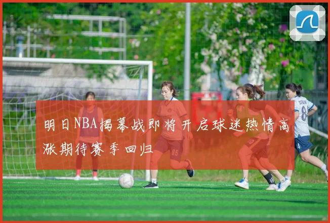 明日NBA揭幕战即将开启球迷热情高涨期待赛季回归