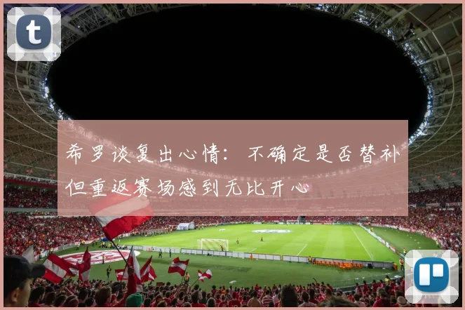希罗谈复出心情：不确定是否替补但重返赛场感到无比开心