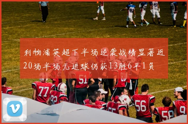 利物浦英超下半场逆袭战绩显著近20场半场无进球仍获13胜6平1负