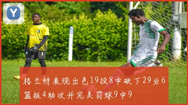 格兰特表现出色19投8中砍下29分6篮板4助攻并完美罚球9中9