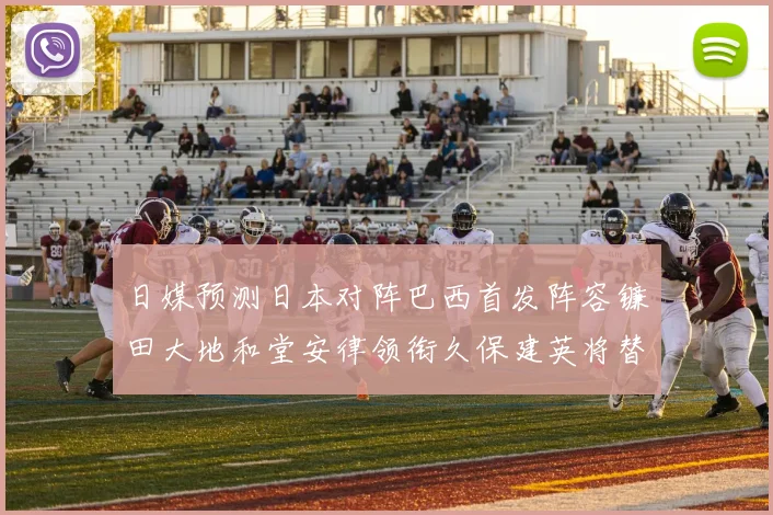 日媒预测日本对阵巴西首发阵容镰田大地和堂安律领衔久保建英将替补出战