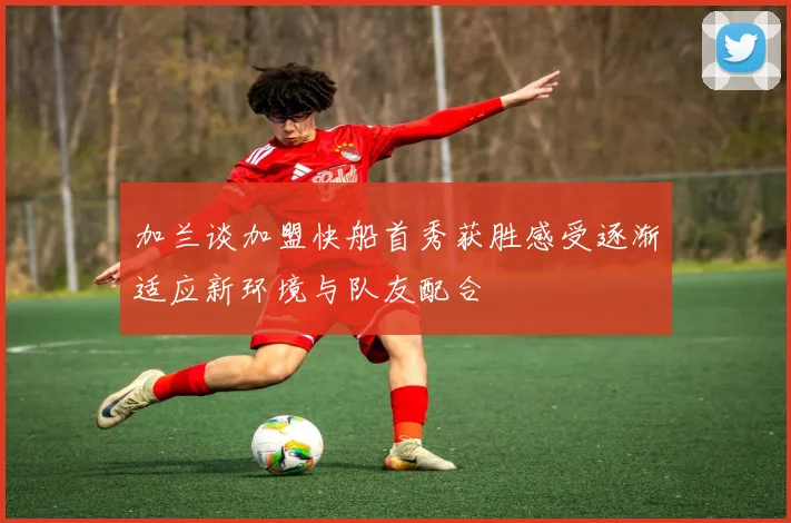 加兰谈加盟快船首秀获胜感受逐渐适应新环境与队友配合