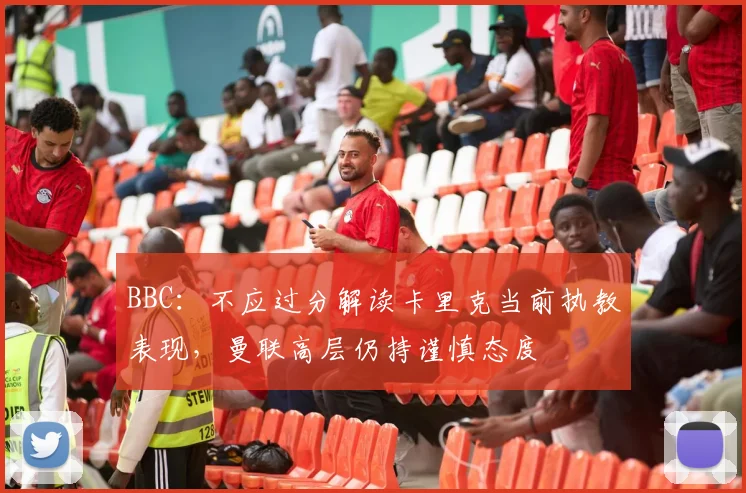 BBC：不应过分解读卡里克当前执教表现，曼联高层仍持谨慎态度