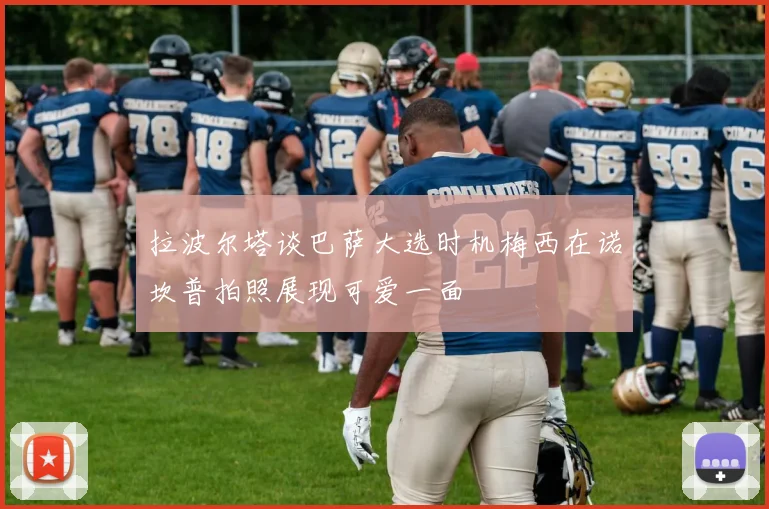 拉波尔塔谈巴萨大选时机梅西在诺坎普拍照展现可爱一面