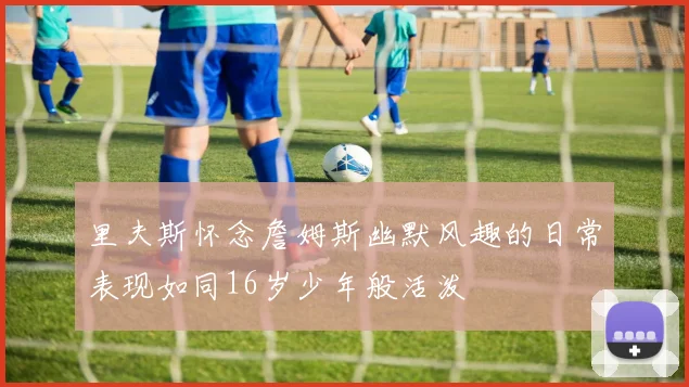里夫斯怀念詹姆斯幽默风趣的日常表现如同16岁少年般活泼