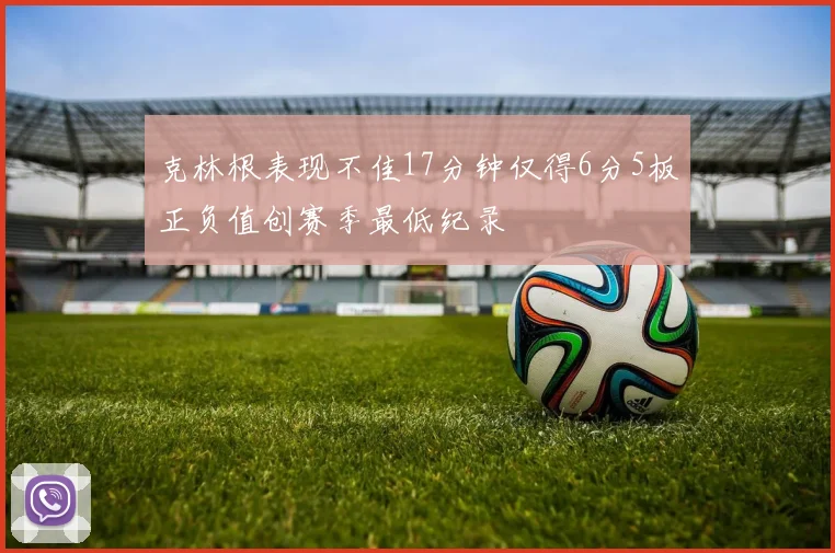克林根表现不佳17分钟仅得6分5板正负值创赛季最低纪录