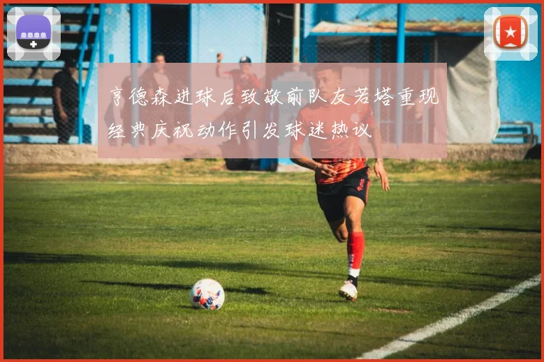 亨德森进球后致敬前队友若塔重现经典庆祝动作引发球迷热议