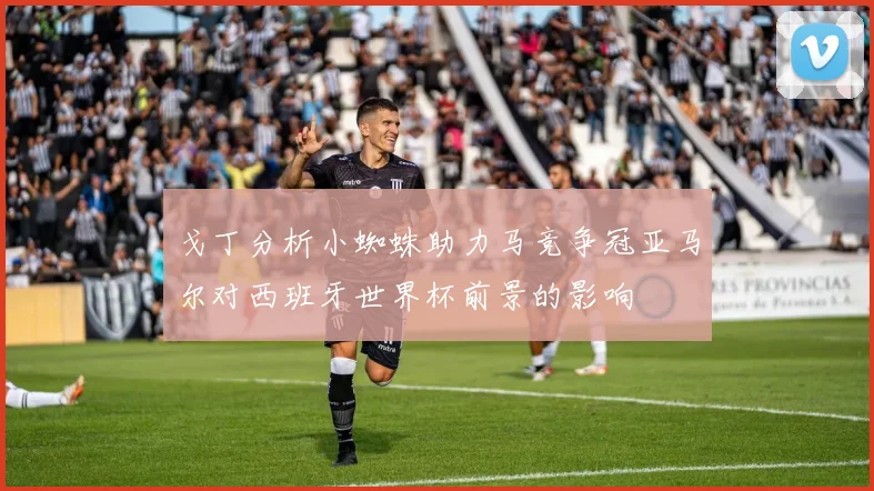 戈丁分析小蜘蛛助力马竞争冠亚马尔对西班牙世界杯前景的影响