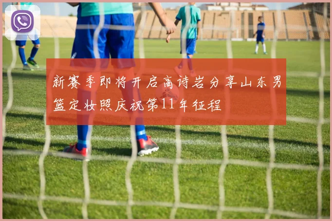 新赛季即将开启高诗岩分享山东男篮定妆照庆祝第11年征程