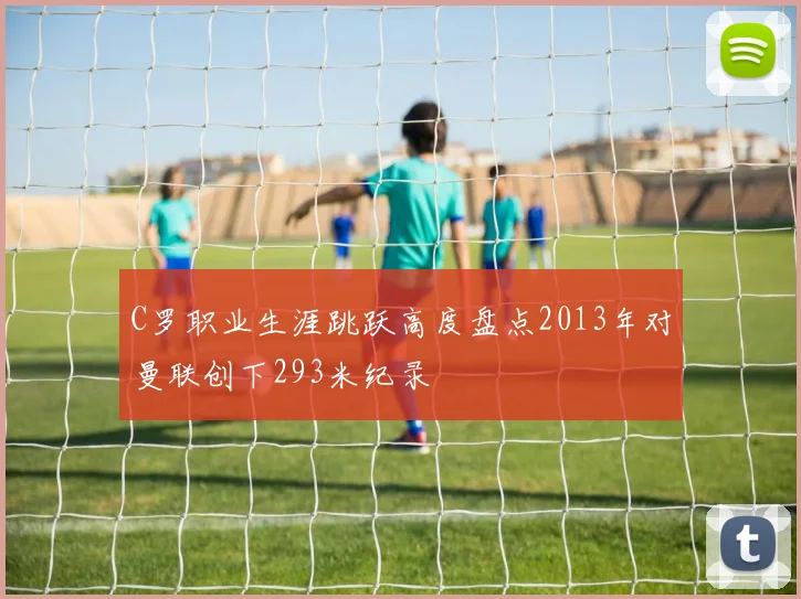 C罗职业生涯跳跃高度盘点2013年对曼联创下293米纪录