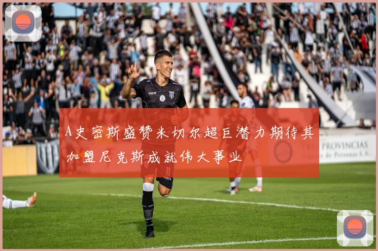 A史密斯盛赞米切尔超巨潜力期待其加盟尼克斯成就伟大事业