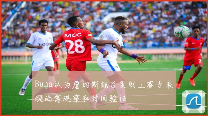 Buha认为詹姆斯能否复制上赛季表现尚需观察和时间验证