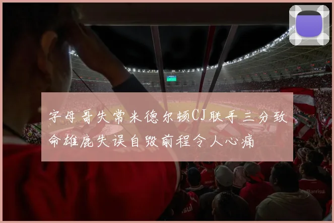 字母哥失常米德尔顿CJ联手三分致命雄鹿失误自毁前程令人心痛