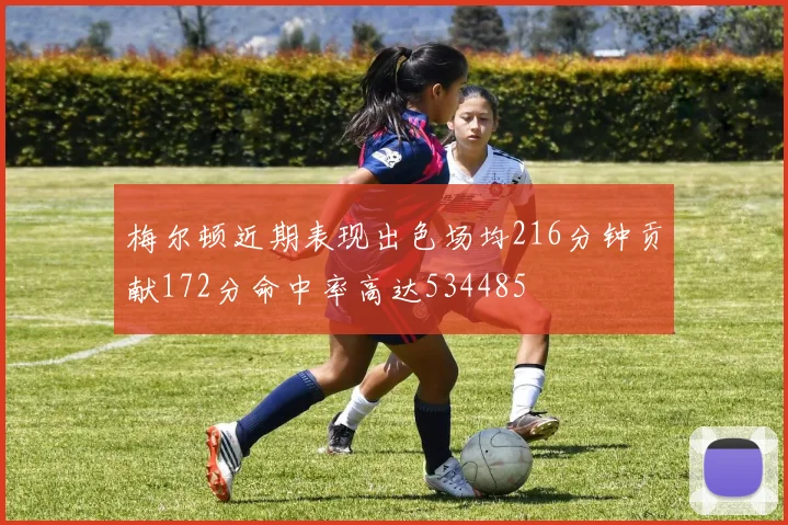 梅尔顿近期表现出色场均216分钟贡献172分命中率高达534485