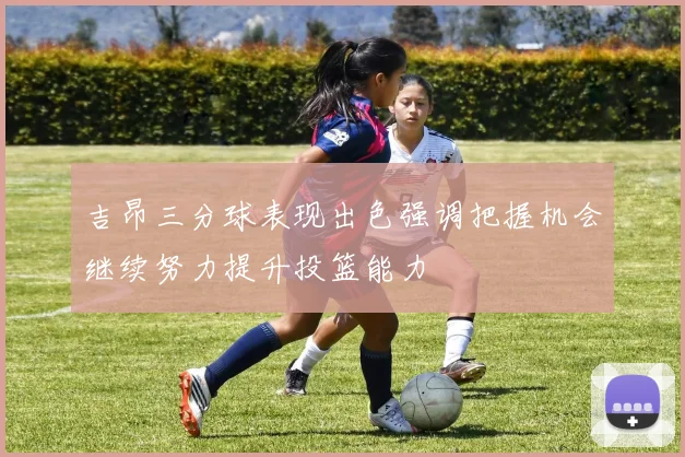 吉昂三分球表现出色强调把握机会继续努力提升投篮能力