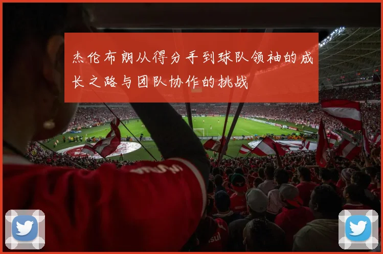 杰伦布朗从得分手到球队领袖的成长之路与团队协作的挑战