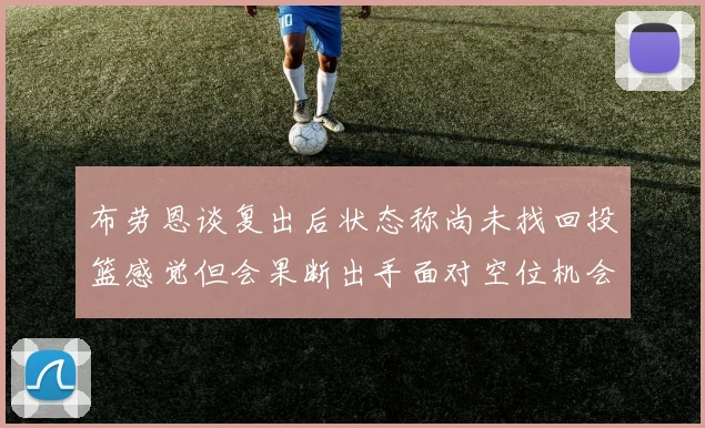 布劳恩谈复出后状态称尚未找回投篮感觉但会果断出手面对空位机会