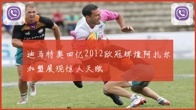 迪马特奥回忆2012欧冠辉煌阿扎尔加盟展现惊人天赋