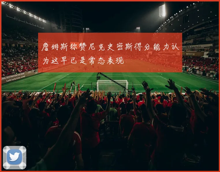 詹姆斯称赞尼克史密斯得分能力认为这早已是常态表现