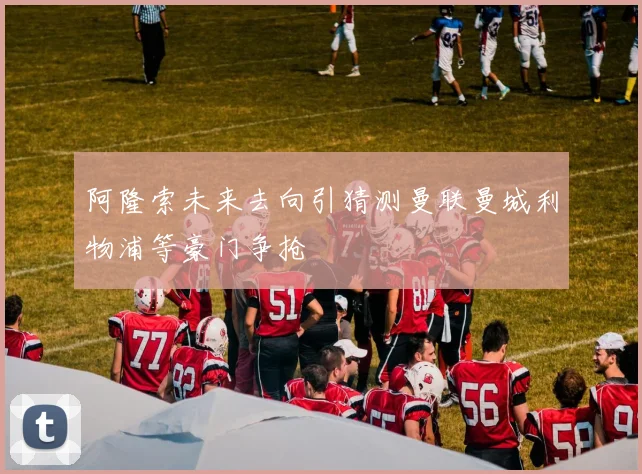 阿隆索未来去向引猜测曼联曼城利物浦等豪门争抢