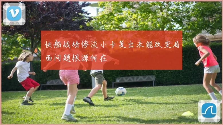快船战绩惨淡小卡复出未能改变局面问题根源何在