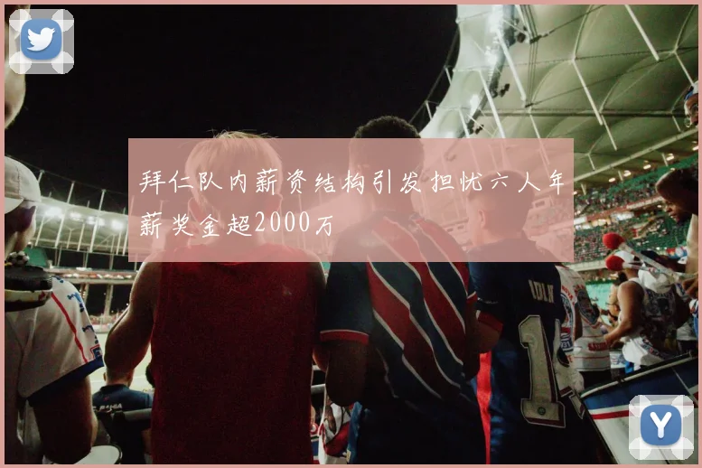 拜仁队内薪资结构引发担忧六人年薪奖金超2000万