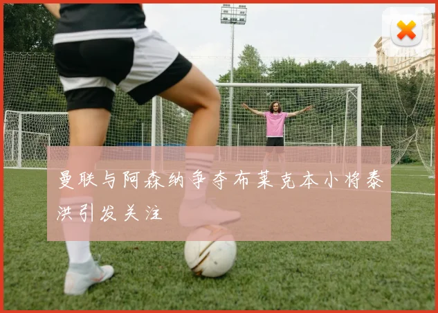 曼联与阿森纳争夺布莱克本小将泰洪引发关注