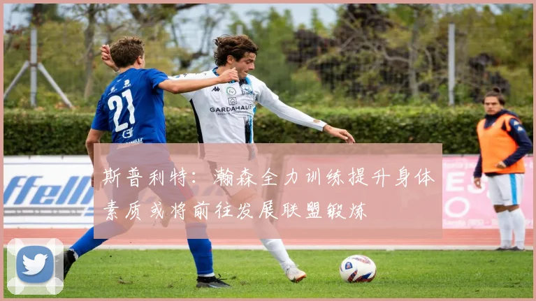 斯普利特：瀚森全力训练提升身体素质或将前往发展联盟锻炼