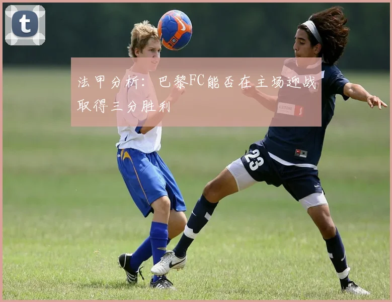 法甲分析：巴黎FC能否在主场迎战取得三分胜利
