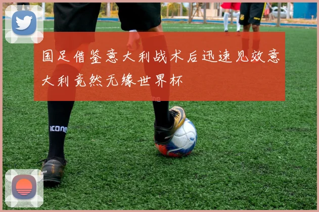 国足借鉴意大利战术后迅速见效意大利竟然无缘世界杯