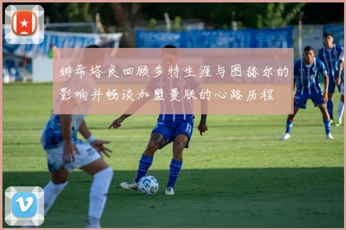 姆希塔良回顾多特生涯与图赫尔的影响并畅谈加盟曼联的心路历程