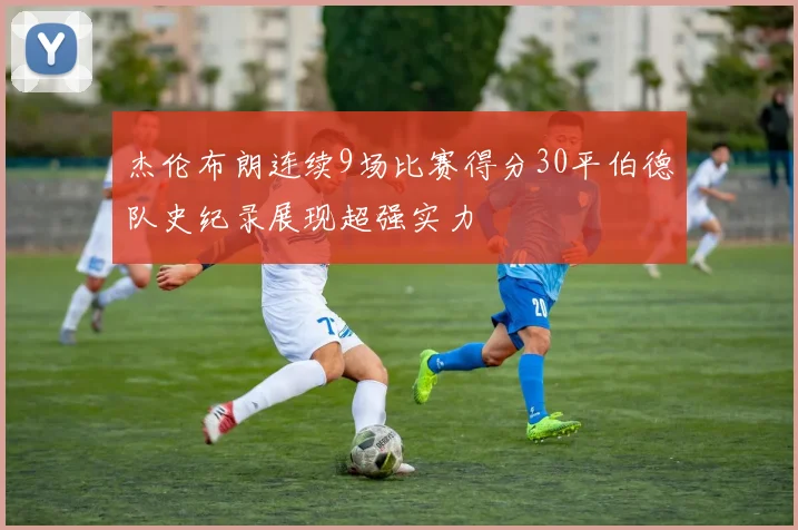 杰伦布朗连续9场比赛得分30平伯德队史纪录展现超强实力