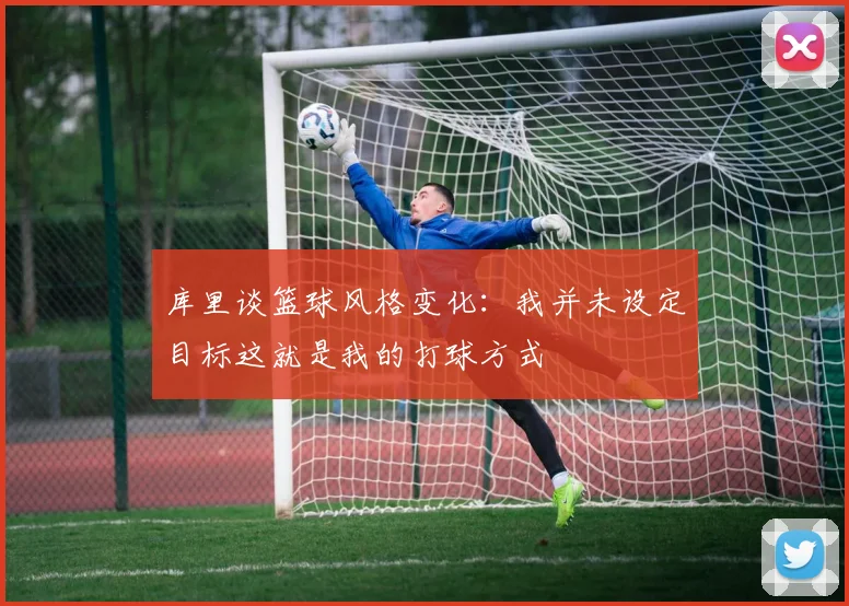 库里谈篮球风格变化：我并未设定目标这就是我的打球方式