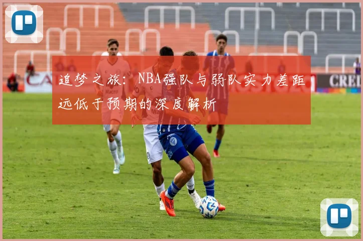 追梦之旅：NBA强队与弱队实力差距远低于预期的深度解析