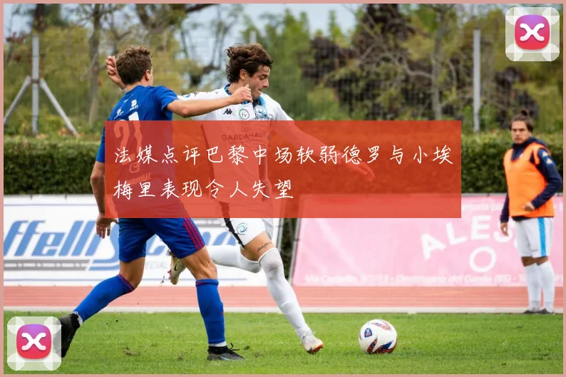 法媒点评巴黎中场软弱德罗与小埃梅里表现令人失望