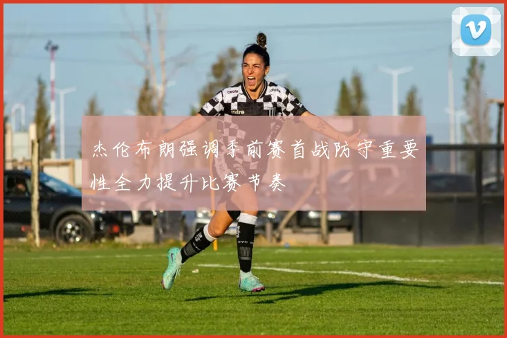杰伦布朗强调季前赛首战防守重要性全力提升比赛节奏