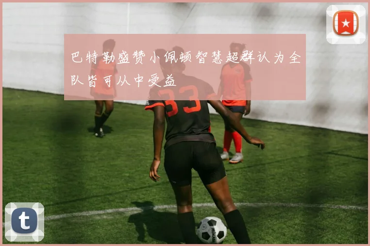 巴特勒盛赞小佩顿智慧超群认为全队皆可从中受益